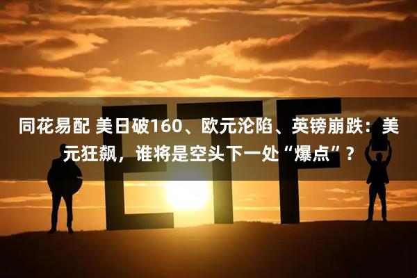 同花易配 美日破160、欧元沦陷、英镑崩跌：美元狂飙，谁将是空头下一处“爆点”？