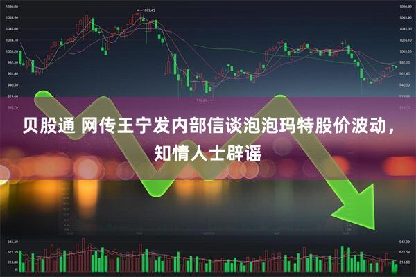 贝股通 网传王宁发内部信谈泡泡玛特股价波动，知情人士辟谣