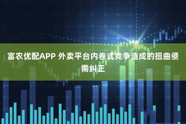 富农优配APP 外卖平台内卷式竞争造成的扭曲亟需纠正