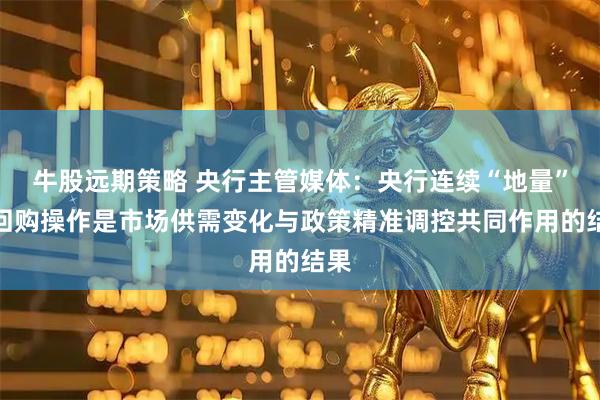 牛股远期策略 央行主管媒体：央行连续“地量”逆回购操作是市场供需变化与政策精准调控共同作用的结果