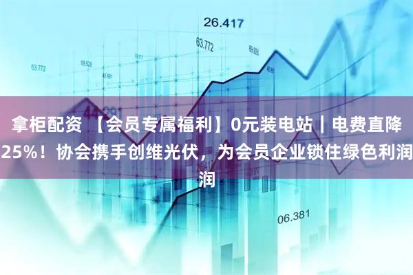 拿柜配资 【会员专属福利】0元装电站｜电费直降25%！协会携手创维光伏，为会员企业锁住绿色利润